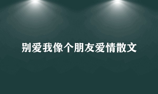 别爱我像个朋友爱情散文