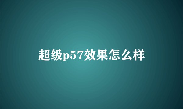 超级p57效果怎么样