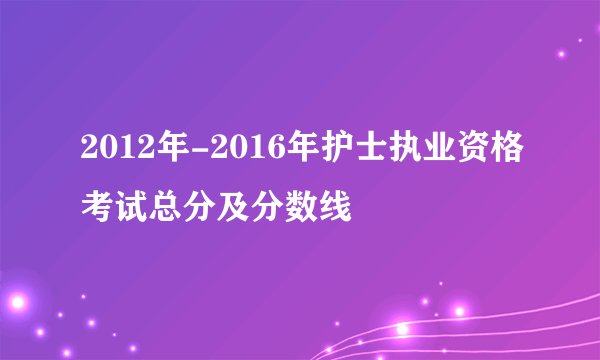 2012年-2016年护士执业资格考试总分及分数线