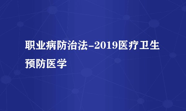 职业病防治法-2019医疗卫生预防医学
