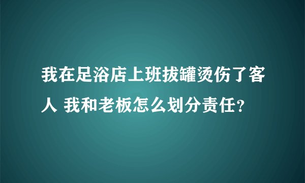 我在足浴店上班拔罐烫伤了客人 我和老板怎么划分责任？
