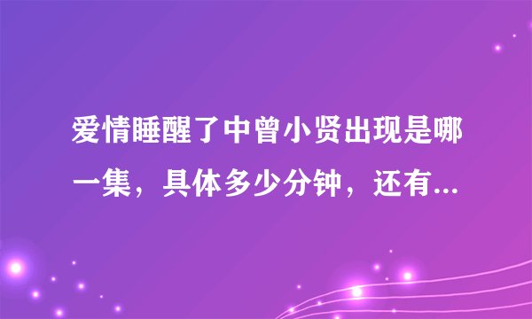 爱情睡醒了中曾小贤出现是哪一集，具体多少分钟，还有哦，曾小贤的扮演者和黄维德很像呢