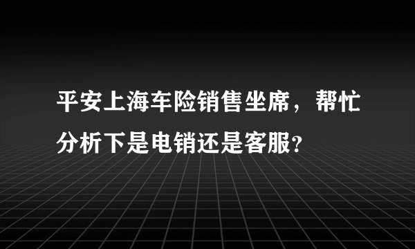 平安上海车险销售坐席，帮忙分析下是电销还是客服？