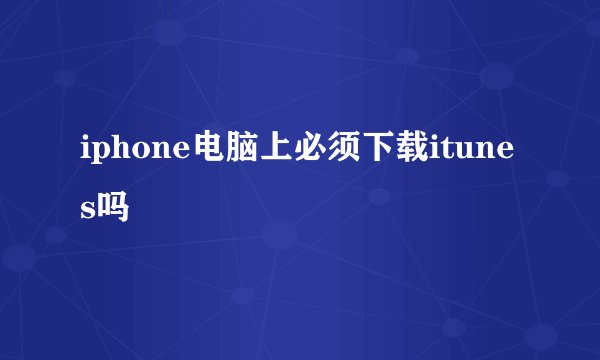 iphone电脑上必须下载itunes吗