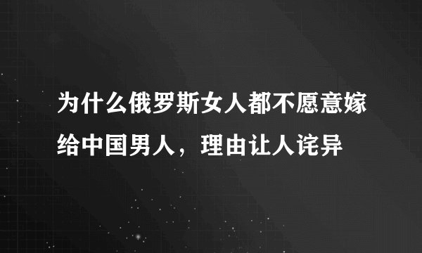 为什么俄罗斯女人都不愿意嫁给中国男人，理由让人诧异