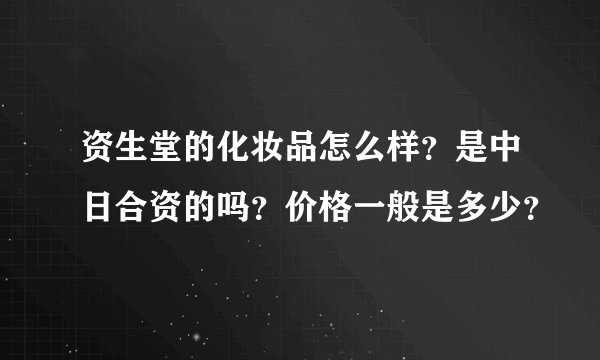 资生堂的化妆品怎么样？是中日合资的吗？价格一般是多少？