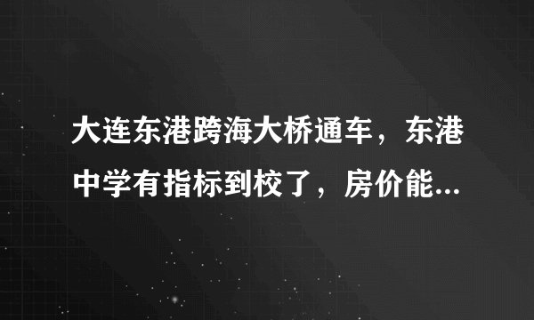 大连东港跨海大桥通车，东港中学有指标到校了，房价能到3万吗？