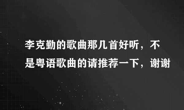 李克勤的歌曲那几首好听，不是粤语歌曲的请推荐一下，谢谢