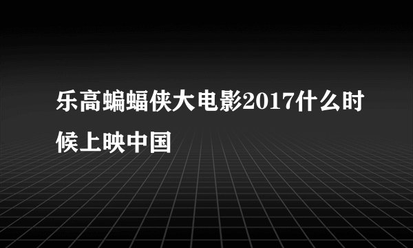 乐高蝙蝠侠大电影2017什么时候上映中国