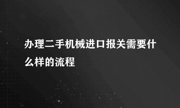 办理二手机械进口报关需要什么样的流程