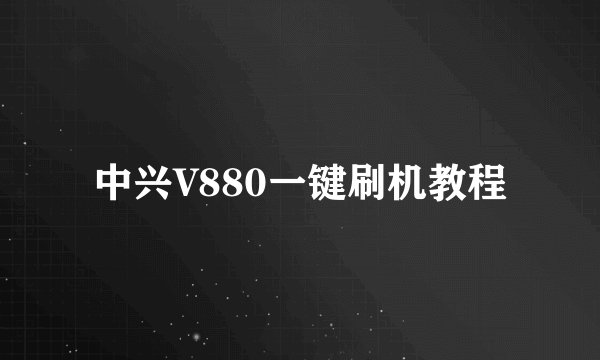 中兴V880一键刷机教程