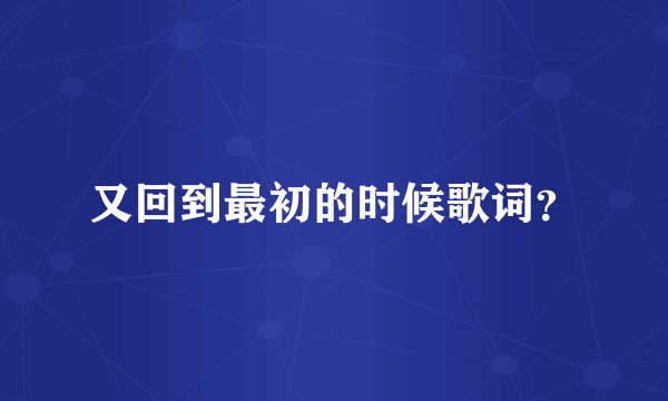 又回到最初的时候歌词？