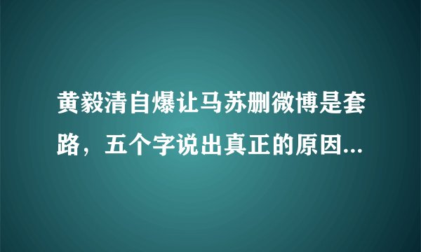 黄毅清自爆让马苏删微博是套路，五个字说出真正的原因，心机boy