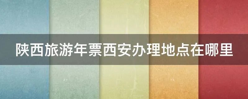 陕西旅游年票西安办理地点在哪里