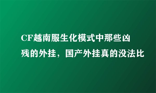 CF越南服生化模式中那些凶残的外挂，国产外挂真的没法比