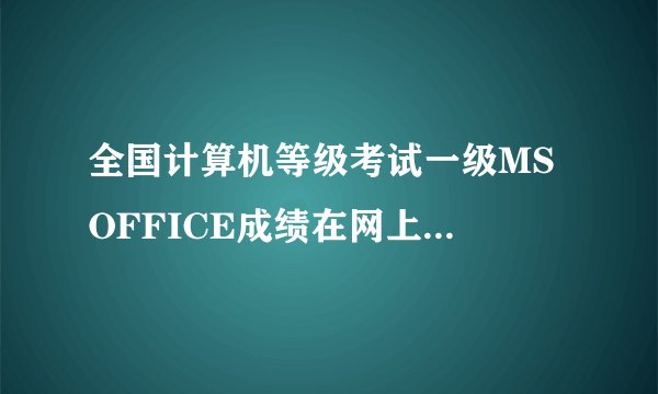 全国计算机等级考试一级MS OFFICE成绩在网上怎么查询