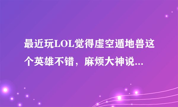 最近玩LOL觉得虚空遁地兽这个英雄不错，麻烦大神说下优缺点，值不值得买呢