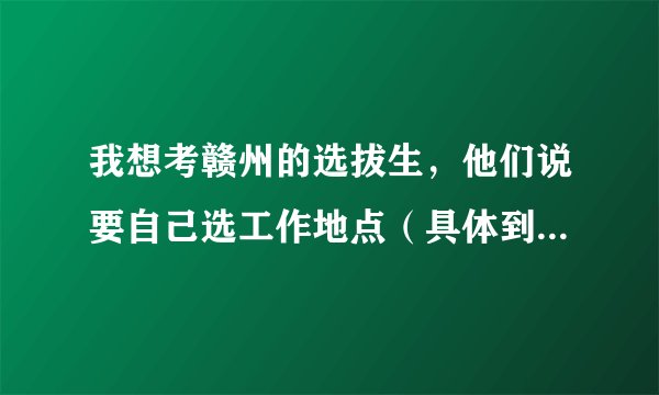 我想考赣州的选拔生，他们说要自己选工作地点（具体到乡镇），我是北方人对那边不了解，请问那些地方好一
