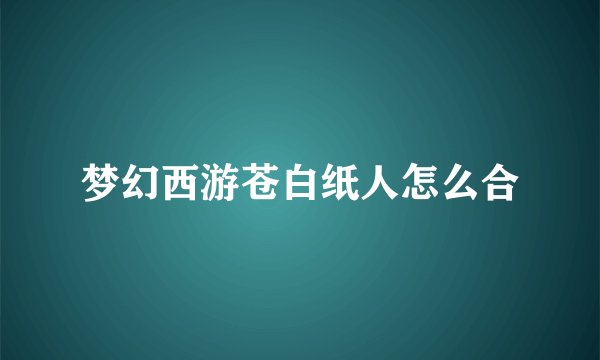 梦幻西游苍白纸人怎么合