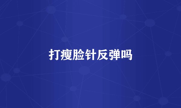 打瘦脸针反弹吗