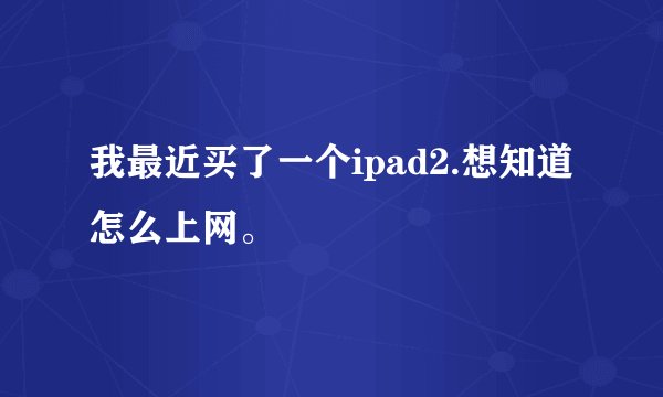 我最近买了一个ipad2.想知道怎么上网。