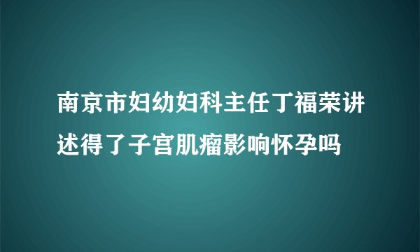 南京市妇幼妇科主任丁福荣讲述得了子宫肌瘤影响怀孕吗