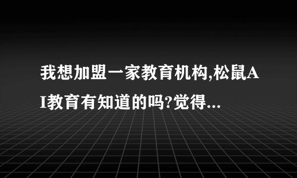 我想加盟一家教育机构,松鼠AI教育有知道的吗?觉得怎么样?