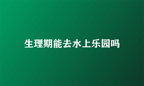 生理期能去水上乐园吗