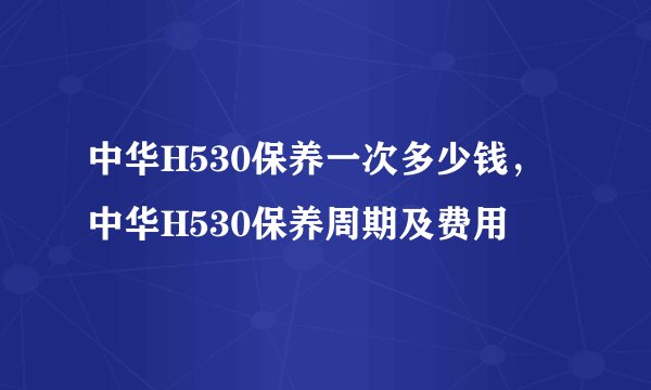 中华H530保养一次多少钱，中华H530保养周期及费用