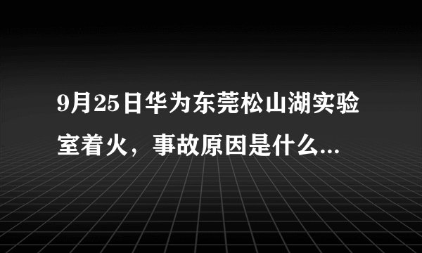 9月25日华为东莞松山湖实验室着火，事故原因是什么？可能会造成多大损失？