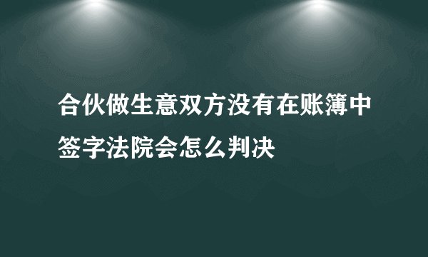 合伙做生意双方没有在账簿中签字法院会怎么判决