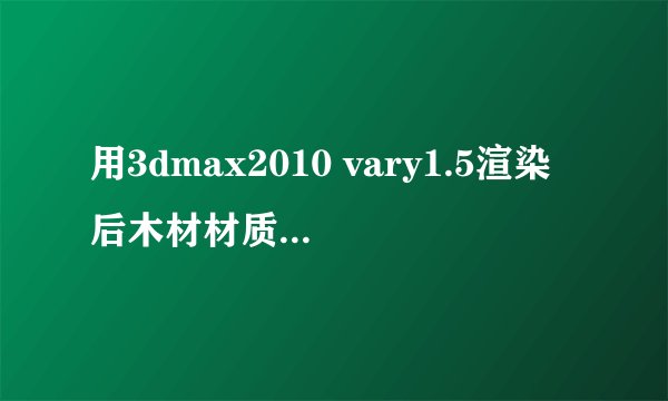 用3dmax2010 vary1.5渲染后木材材质总是变颜色，求各位大神，这是哪有问题啊~~