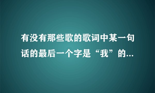 有没有那些歌的歌词中某一句话的最后一个字是“我”的，然后是简单较为流行的