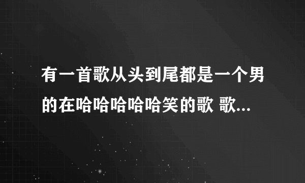 有一首歌从头到尾都是一个男的在哈哈哈哈哈笑的歌 歌名是什么啊?