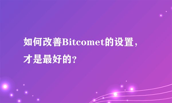 如何改善Bitcomet的设置，才是最好的？