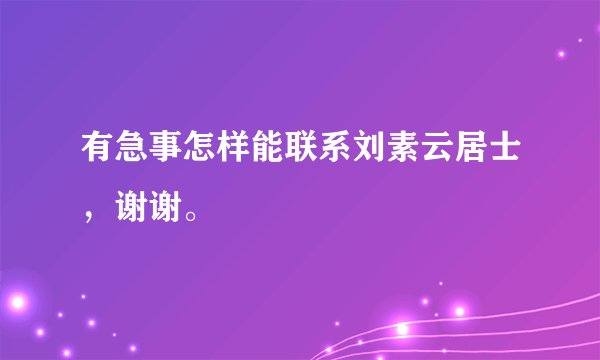 有急事怎样能联系刘素云居士，谢谢。