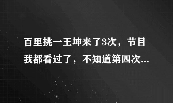 百里挑一王坤来了3次，节目我都看过了，不知道第四次会怎样?谁有视频？节目排出来没？有的发下thanks