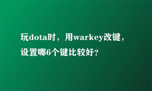 玩dota时，用warkey改键，设置哪6个键比较好？