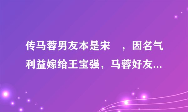 传马蓉男友本是宋喆，因名气利益嫁给王宝强，马蓉好友怒揭真相