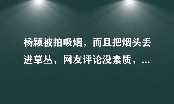 杨颖被拍吸烟，而且把烟头丢进草丛，网友评论没素质，你们怎么看？