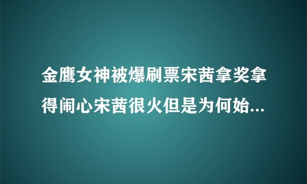 金鹰女神被爆刷票宋茜拿奖拿得闹心宋茜很火但是为何始终不算一线明星