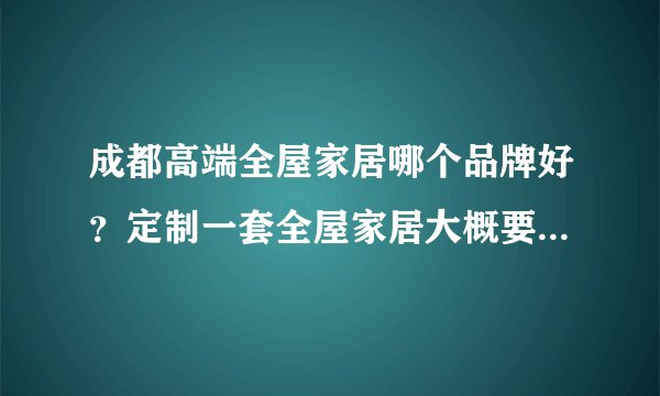 成都高端全屋家居哪个品牌好？定制一套全屋家居大概要多少钱呢？