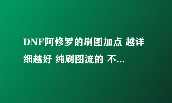 DNF阿修罗的刷图加点 越详细越好 纯刷图流的 不要模拟器的 希望是一位有经验的阿修罗前辈的 加点方法