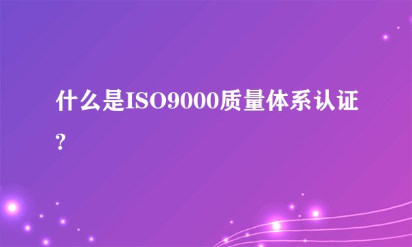什么是ISO9000质量体系认证?