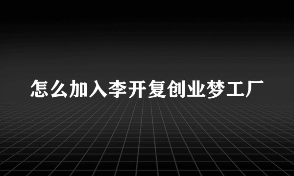 怎么加入李开复创业梦工厂