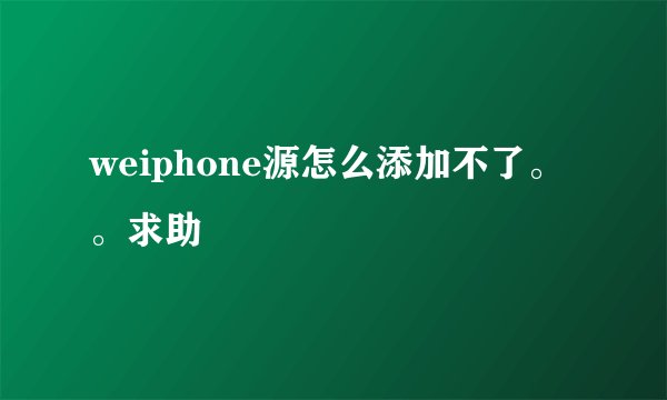 weiphone源怎么添加不了。。求助