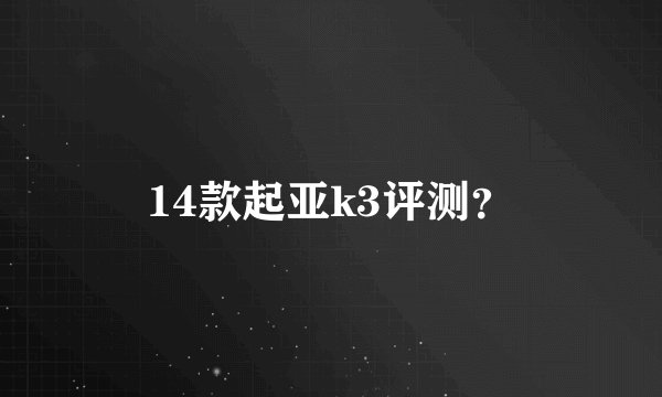 14款起亚k3评测？