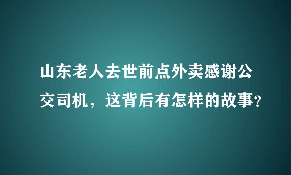 山东老人去世前点外卖感谢公交司机，这背后有怎样的故事？