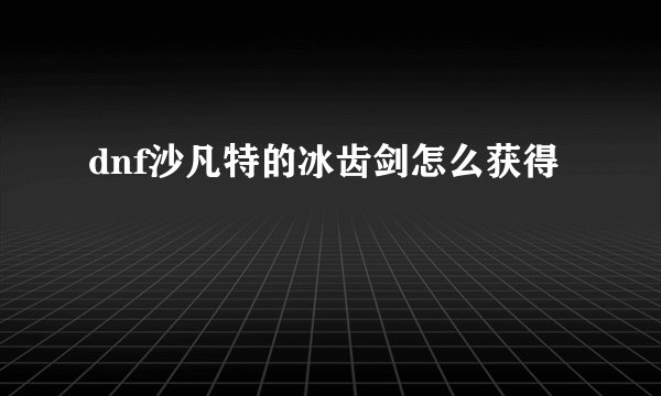 dnf沙凡特的冰齿剑怎么获得