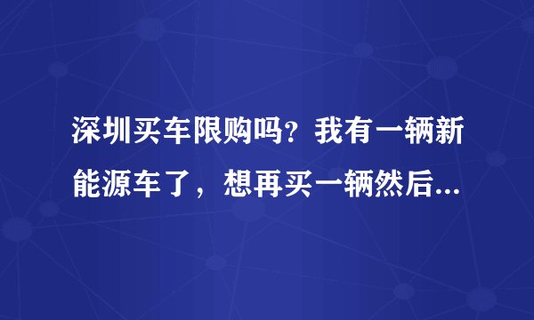 深圳买车限购吗？我有一辆新能源车了，想再买一辆然后车有什么限制吗？